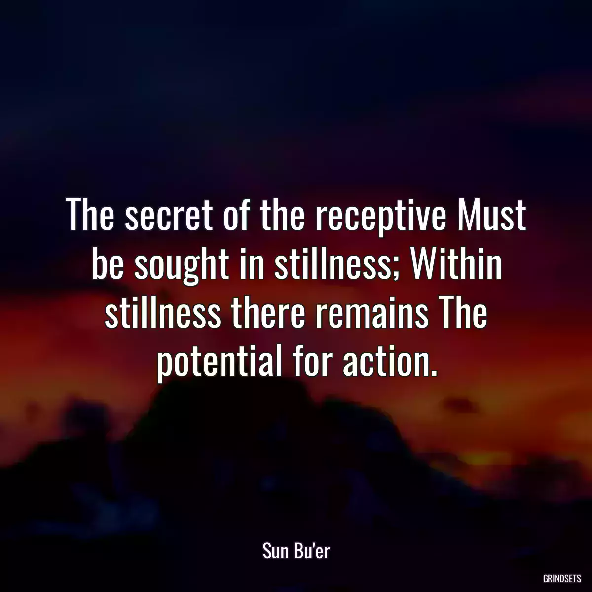 The secret of the receptive Must be sought in stillness; Within stillness there remains The potential for action.