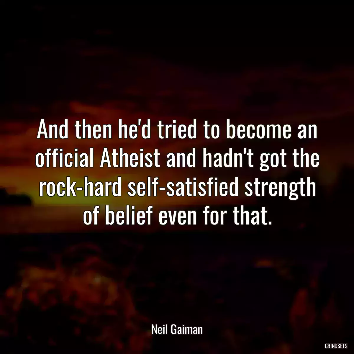 And then he\'d tried to become an official Atheist and hadn\'t got the rock-hard self-satisfied strength of belief even for that.