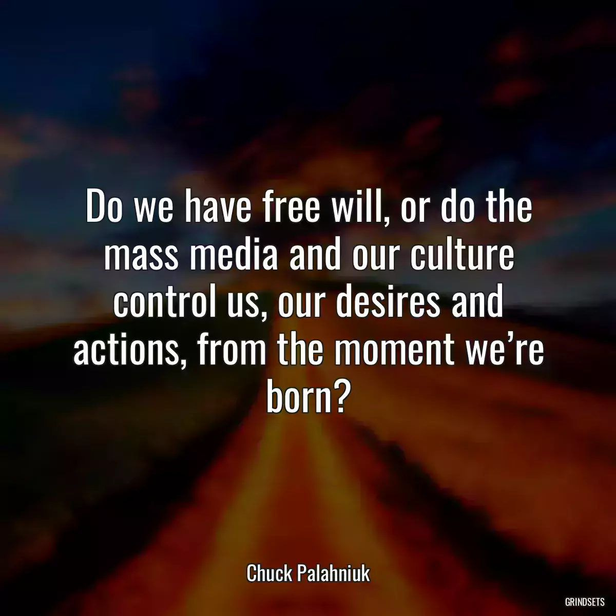 Do we have free will, or do the mass media and our culture control us, our desires and actions, from the moment we’re born?