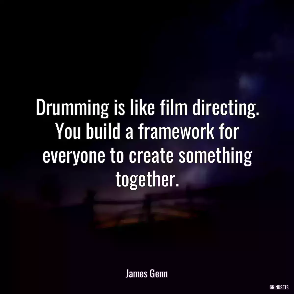 Drumming is like film directing. You build a framework for everyone to create something together.