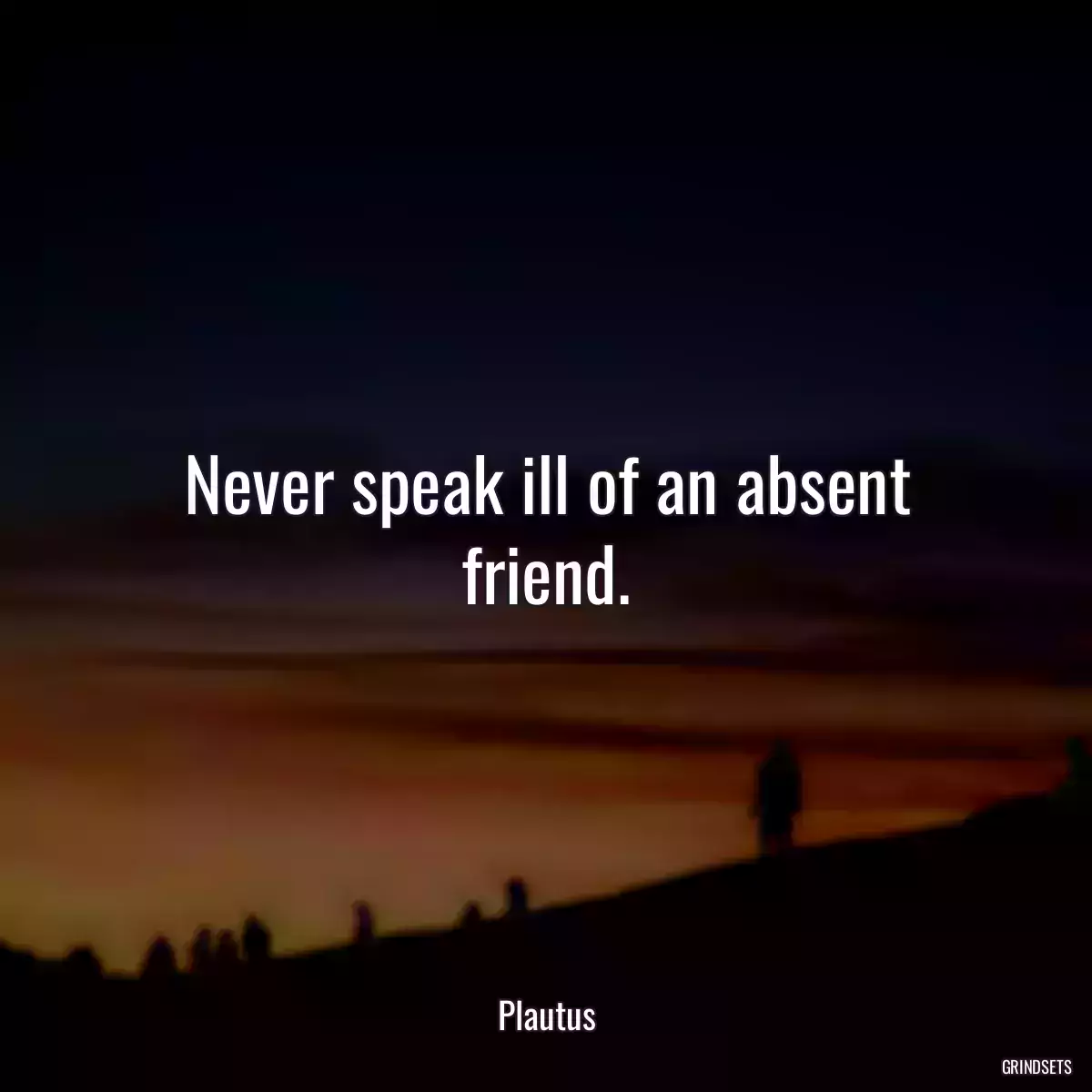 Never speak ill of an absent friend.