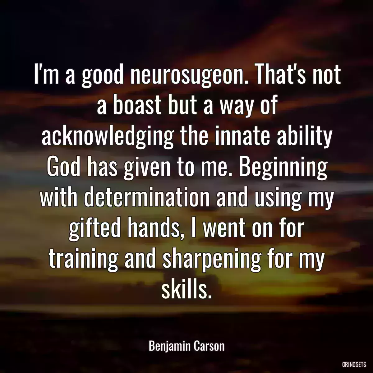 I\'m a good neurosugeon. That\'s not a boast but a way of acknowledging the innate ability God has given to me. Beginning with determination and using my gifted hands, I went on for training and sharpening for my skills.