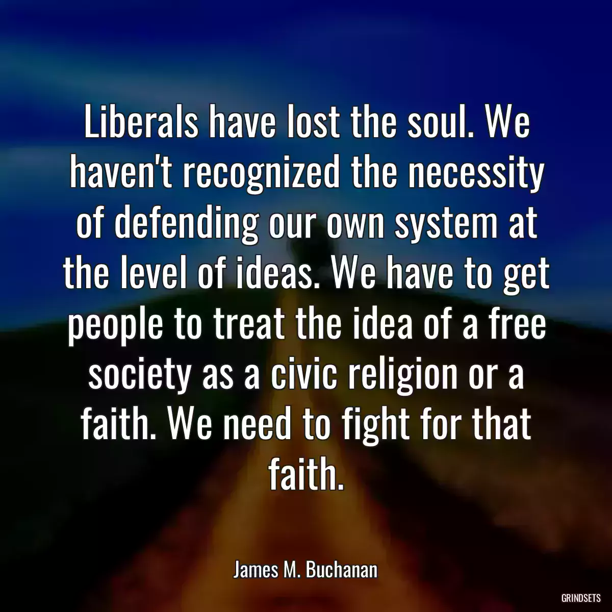 Liberals have lost the soul. We haven\'t recognized the necessity of defending our own system at the level of ideas. We have to get people to treat the idea of a free society as a civic religion or a faith. We need to fight for that faith.