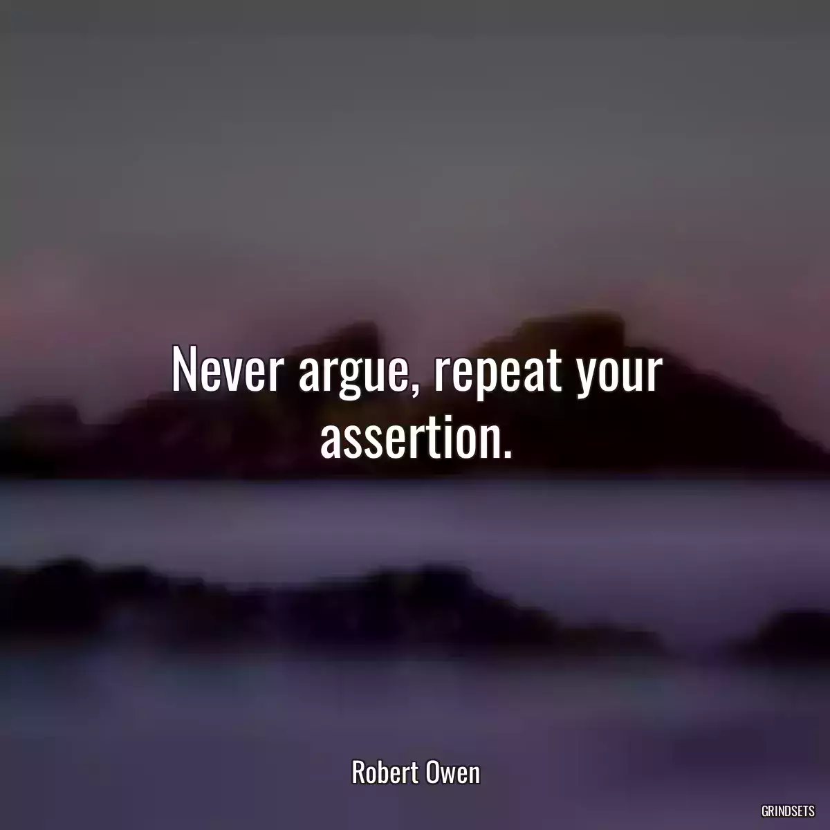 Never argue, repeat your assertion.