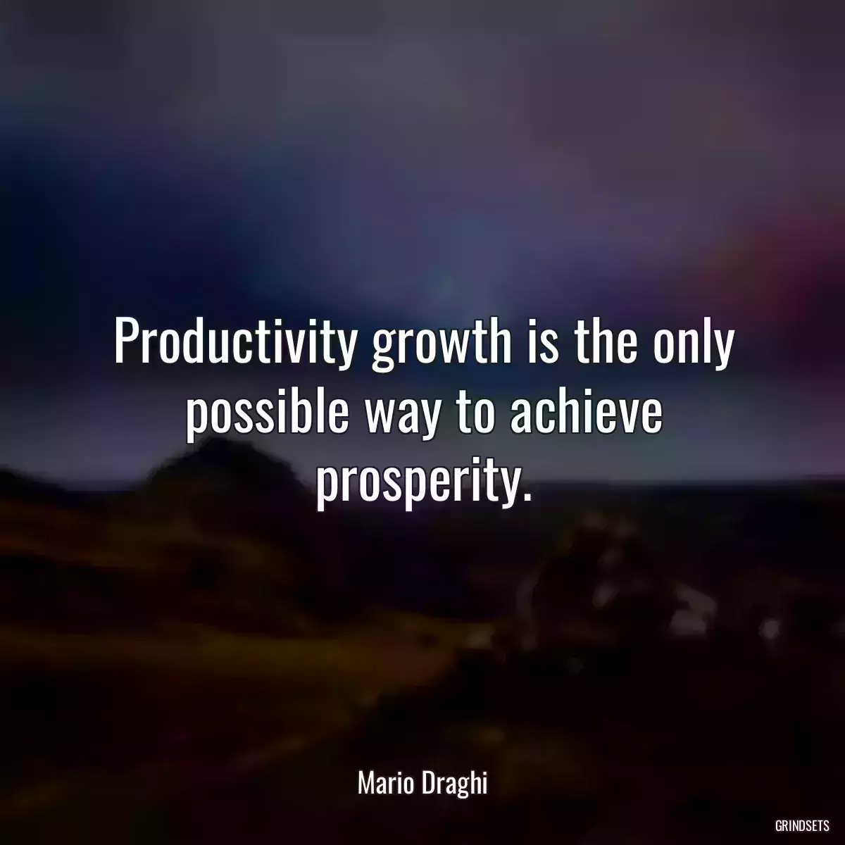 Productivity growth is the only possible way to achieve prosperity.