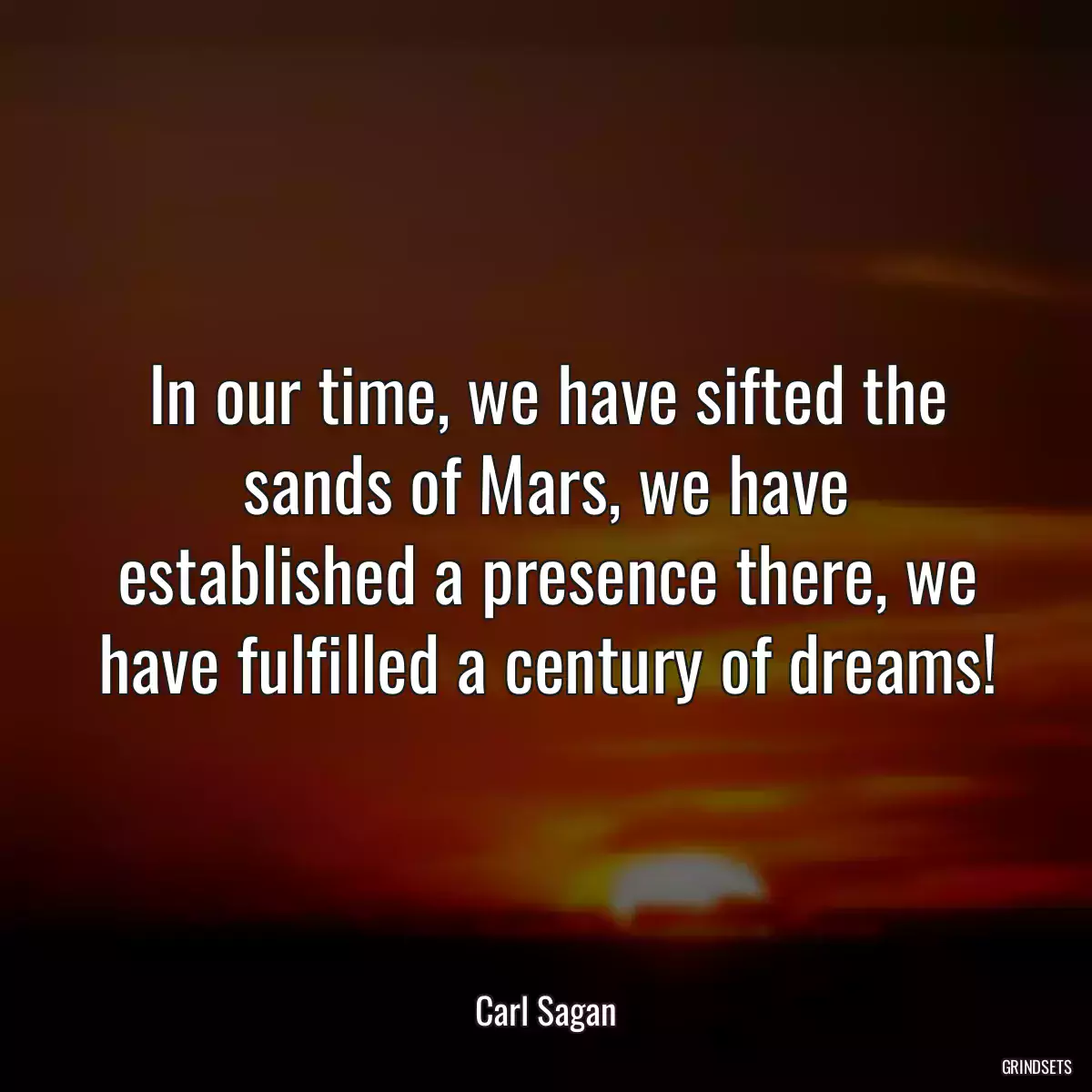 In our time, we have sifted the sands of Mars, we have established a presence there, we have fulfilled a century of dreams!