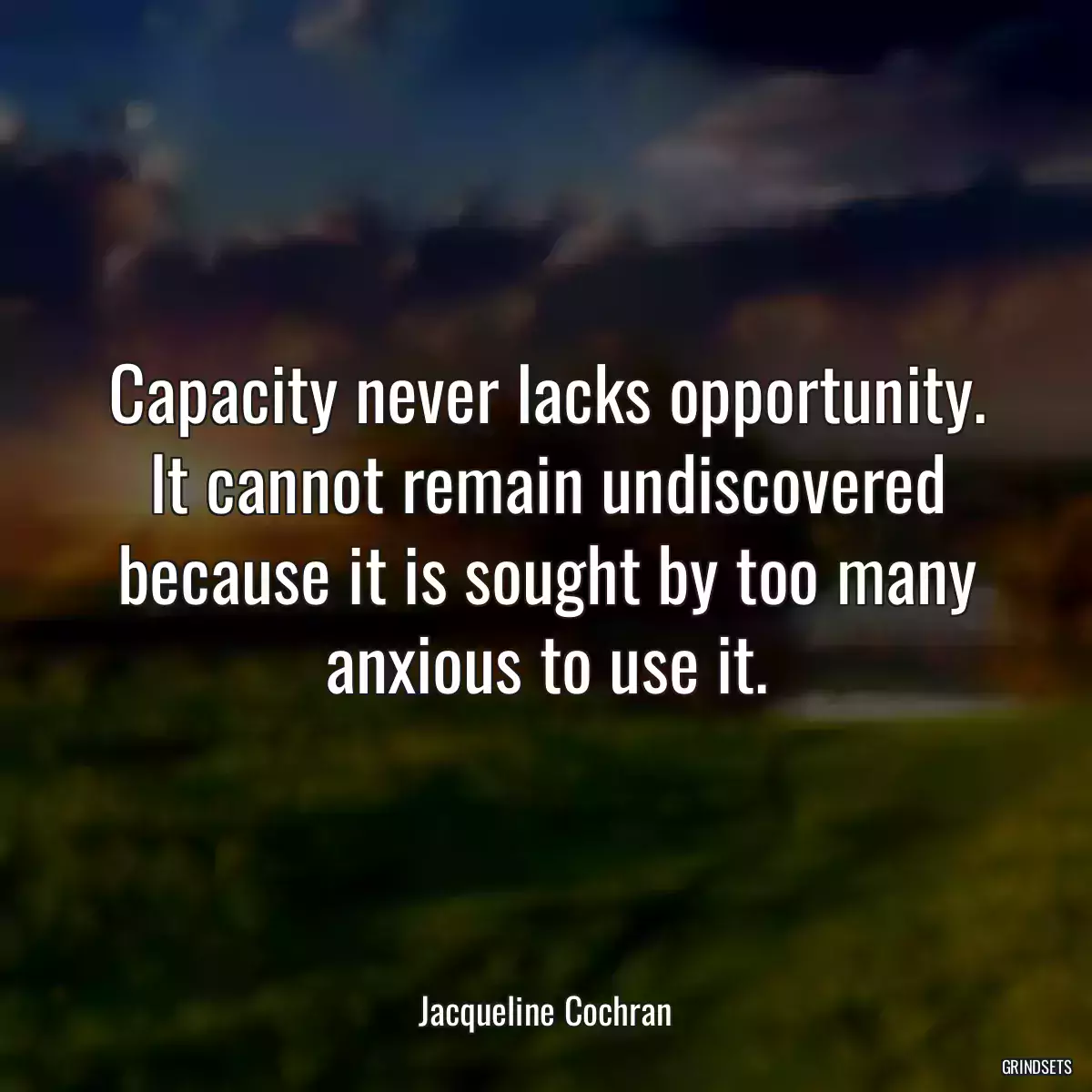 Capacity never lacks opportunity. It cannot remain undiscovered because it is sought by too many anxious to use it.