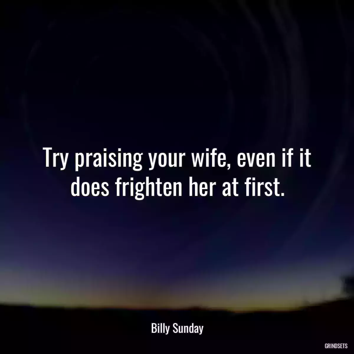 Try praising your wife, even if it does frighten her at first.