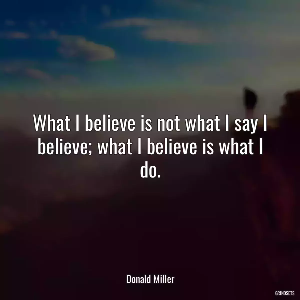 What I believe is not what I say I believe; what I believe is what I do.