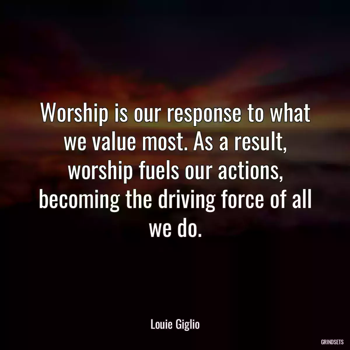 Worship is our response to what we value most. As a result, worship fuels our actions, becoming the driving force of all we do.