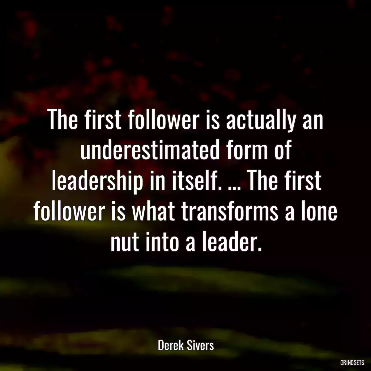 The first follower is actually an underestimated form of leadership in itself. … The first follower is what transforms a lone nut into a leader.