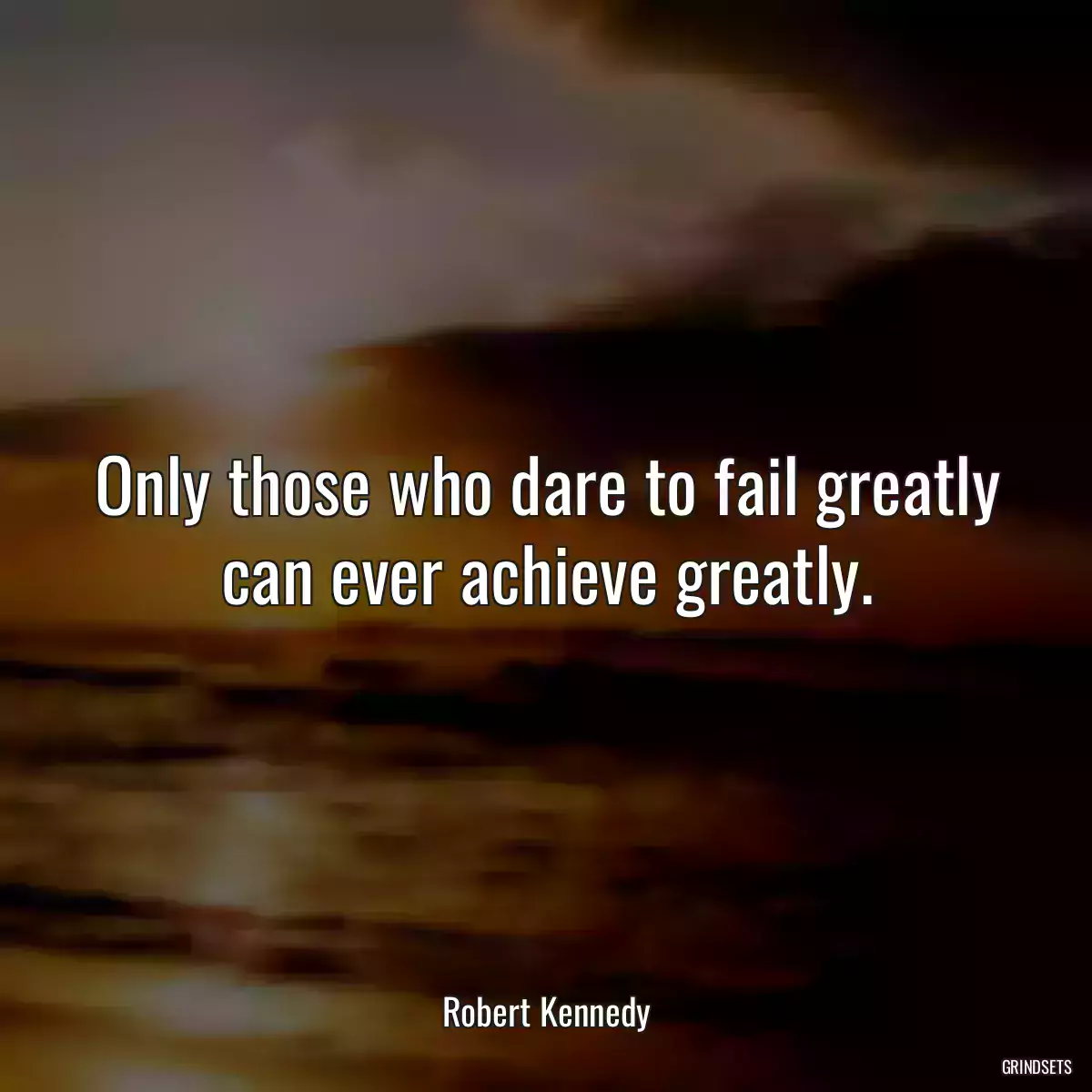 Only those who dare to fail greatly can ever achieve greatly.