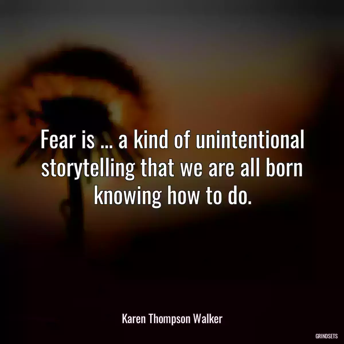 Fear is ... a kind of unintentional storytelling that we are all born knowing how to do.