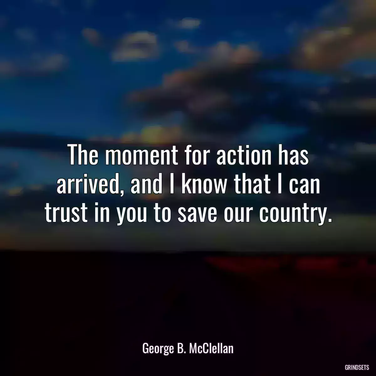 The moment for action has arrived, and I know that I can trust in you to save our country.