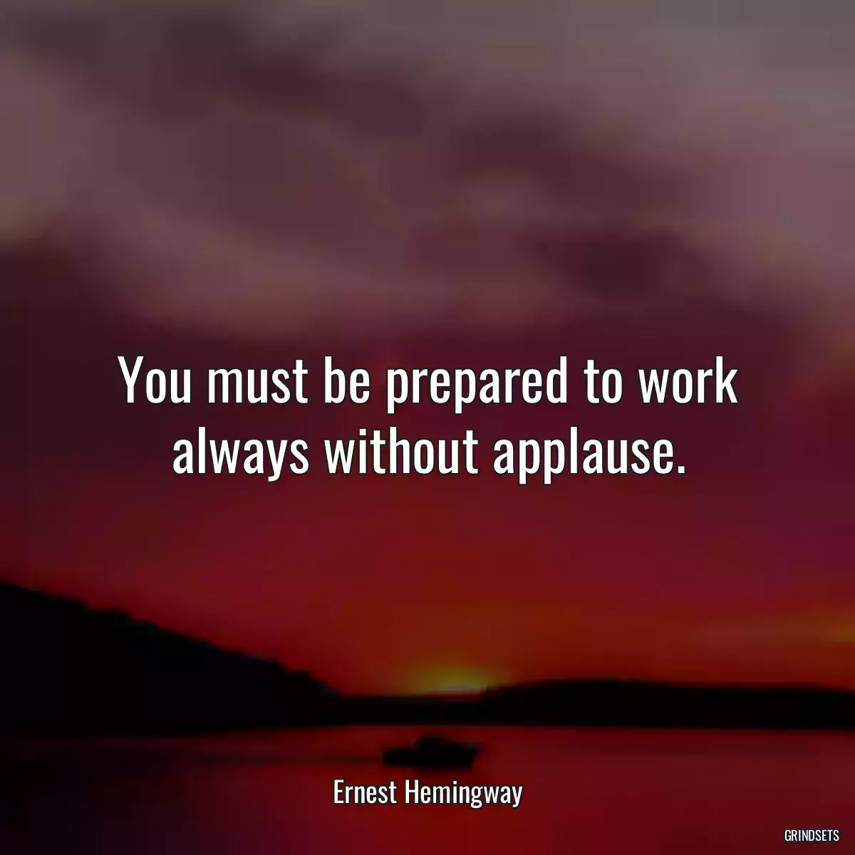 You must be prepared to work always without applause.