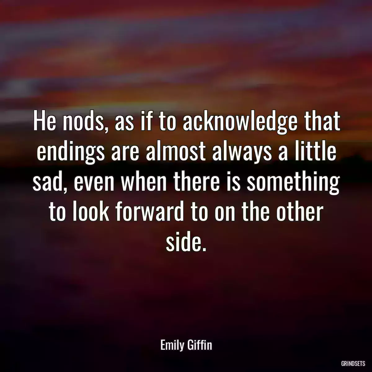 He nods, as if to acknowledge that endings are almost always a little sad, even when there is something to look forward to on the other side.