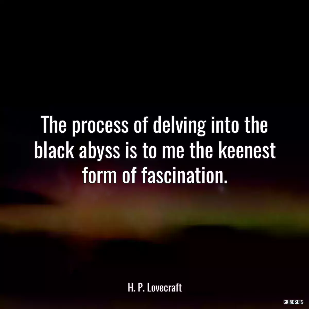 The process of delving into the black abyss is to me the keenest form of fascination.