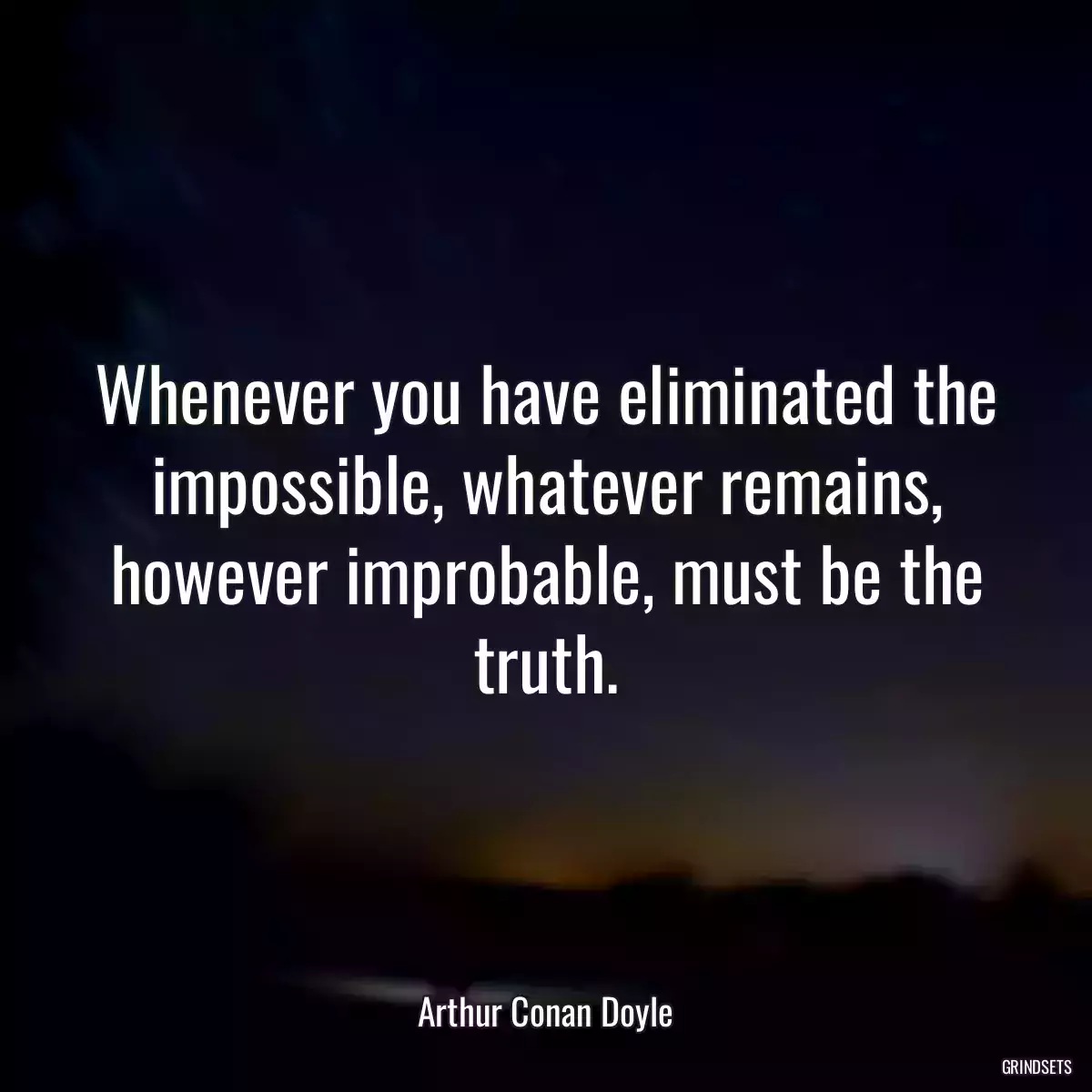 Whenever you have eliminated the impossible, whatever remains, however improbable, must be the truth.