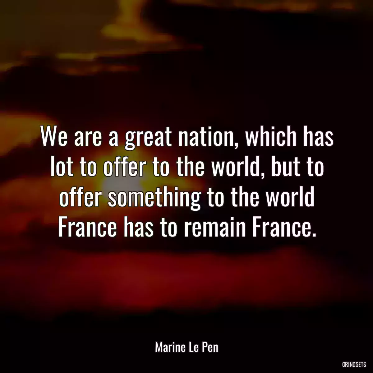 We are a great nation, which has lot to offer to the world, but to offer something to the world France has to remain France.