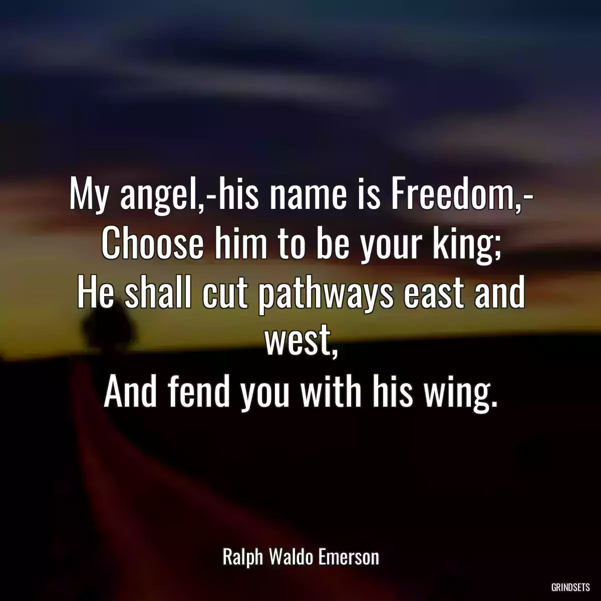 My angel,-his name is Freedom,-
Choose him to be your king;
He shall cut pathways east and west,
And fend you with his wing.