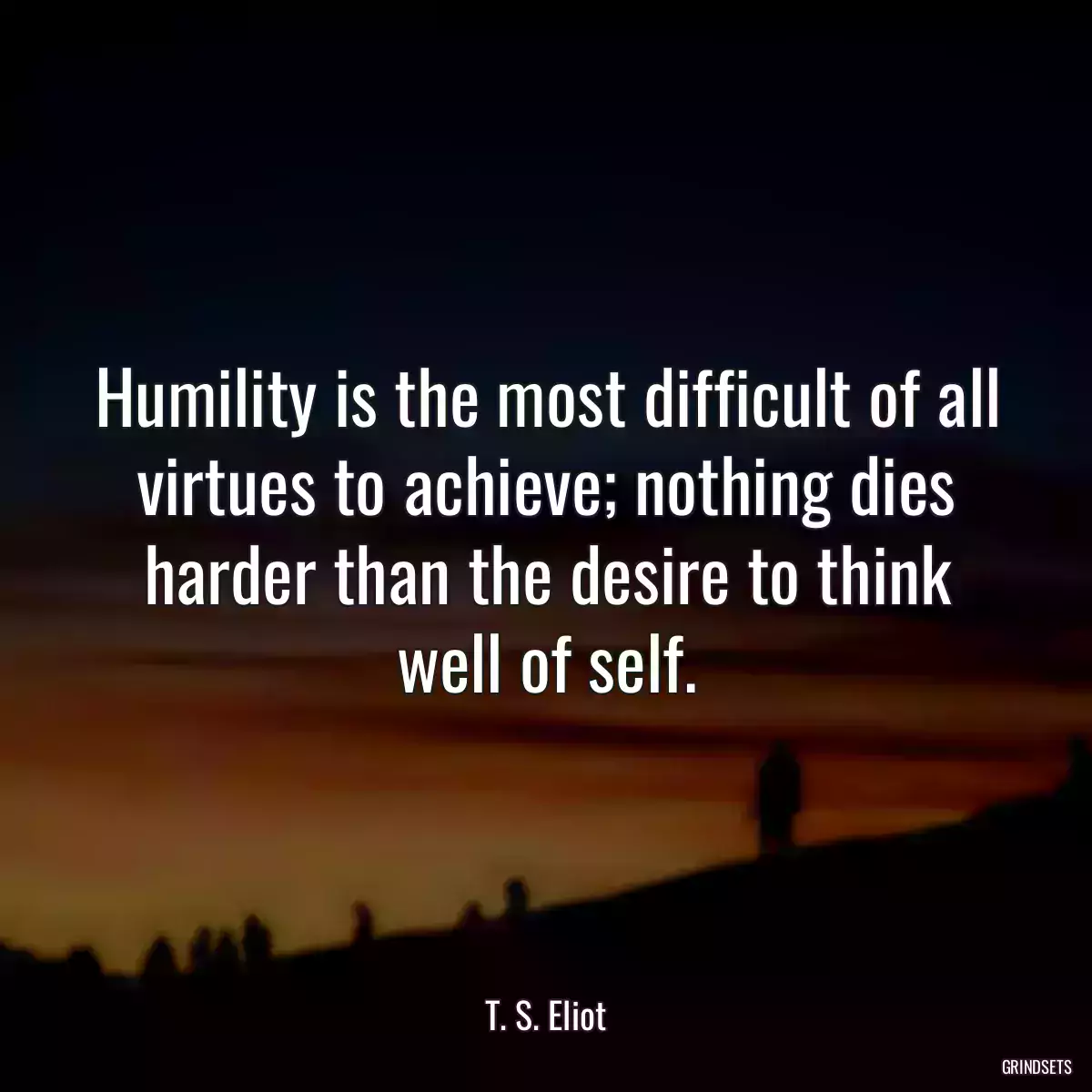 Humility is the most difficult of all virtues to achieve; nothing dies harder than the desire to think well of self.