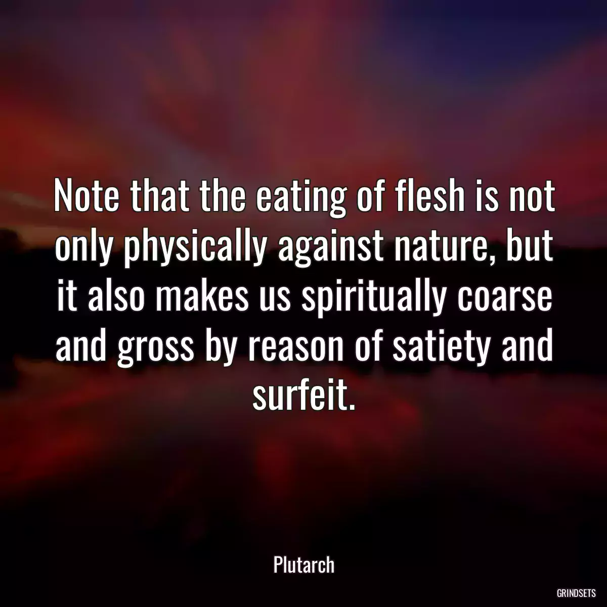 Note that the eating of flesh is not only physically against nature, but it also makes us spiritually coarse and gross by reason of satiety and surfeit.