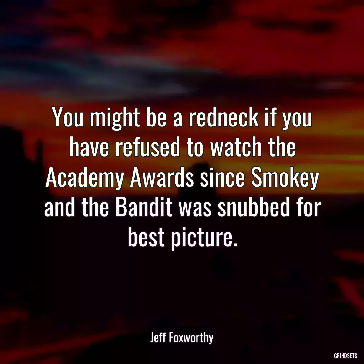 You might be a redneck if you have refused to watch the Academy Awards since Smokey and the Bandit was snubbed for best picture.