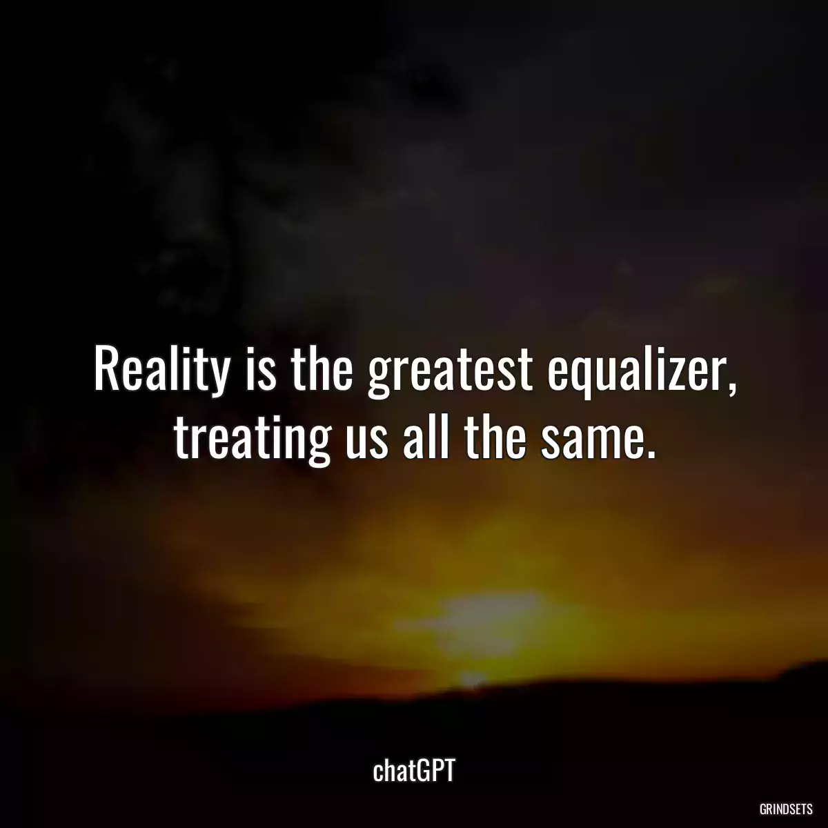 Reality is the greatest equalizer, treating us all the same.