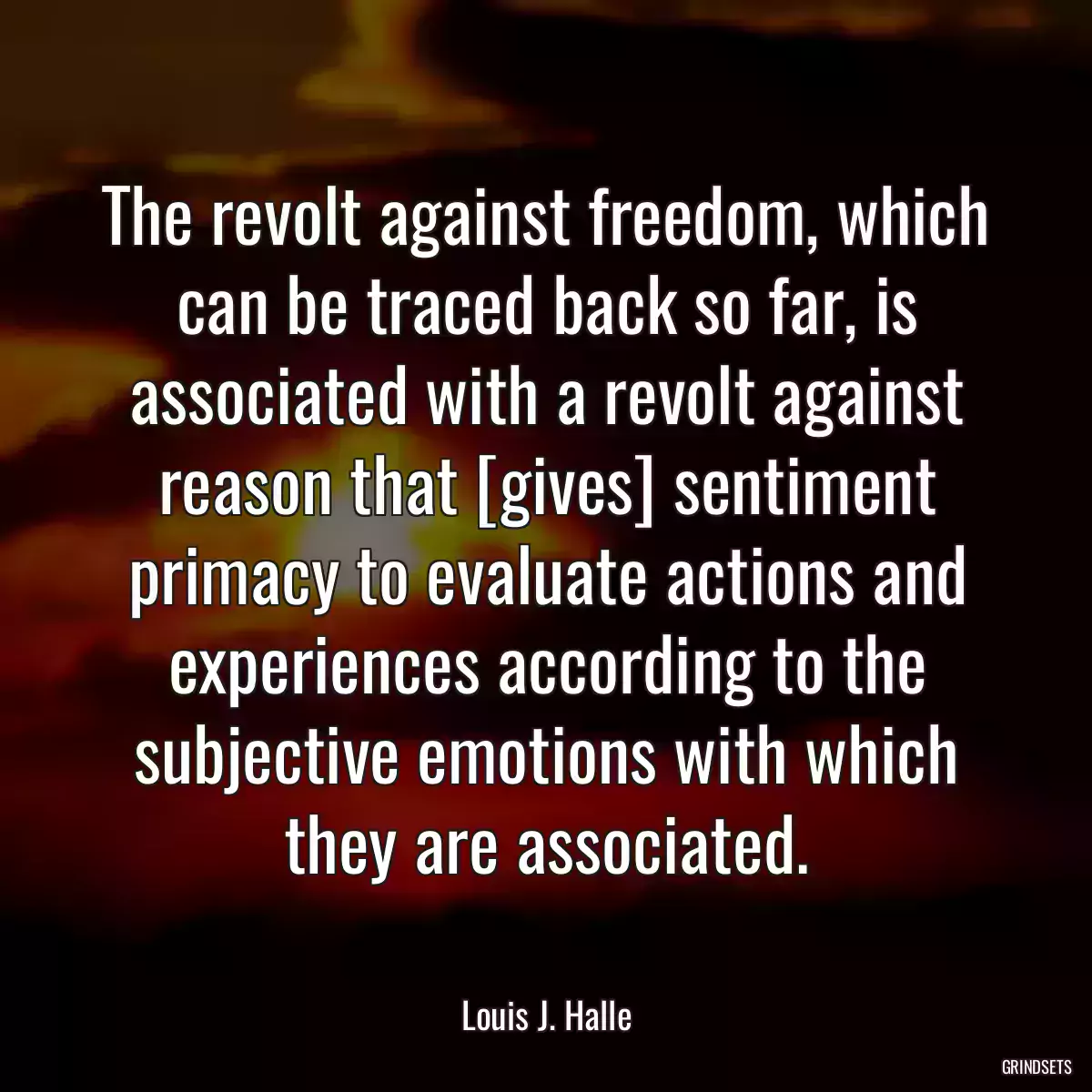 The revolt against freedom, which can be traced back so far, is associated with a revolt against reason that [gives] sentiment primacy to evaluate actions and experiences according to the subjective emotions with which they are associated.