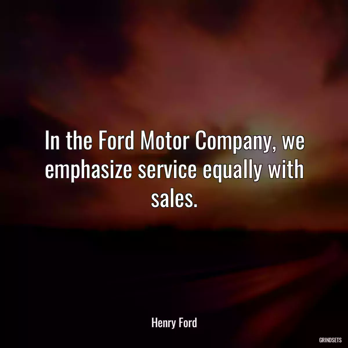 In the Ford Motor Company, we emphasize service equally with sales.