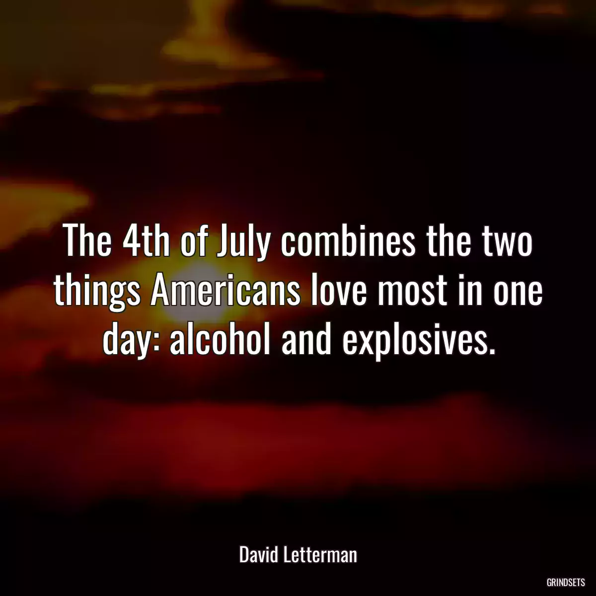 The 4th of July combines the two things Americans love most in one day: alcohol and explosives.