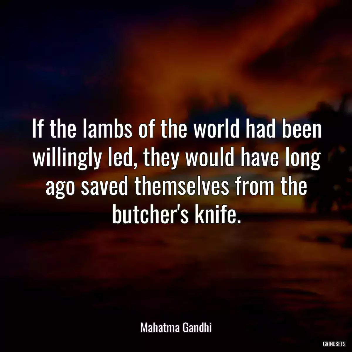 If the lambs of the world had been willingly led, they would have long ago saved themselves from the butcher\'s knife.