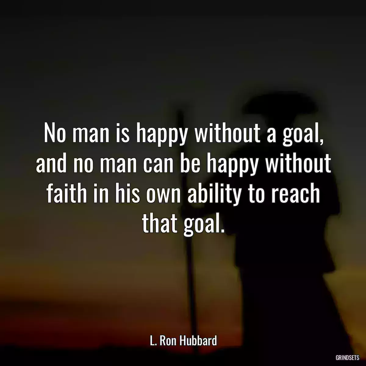 No man is happy without a goal, and no man can be happy without faith in his own ability to reach that goal.