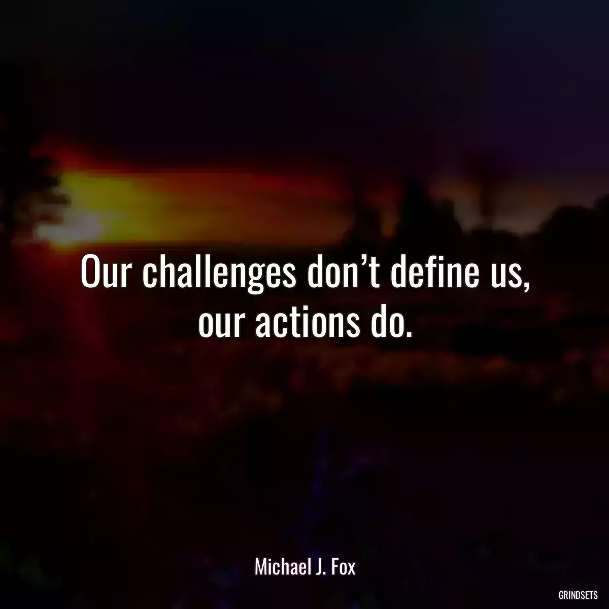 Our challenges don’t define us, our actions do.