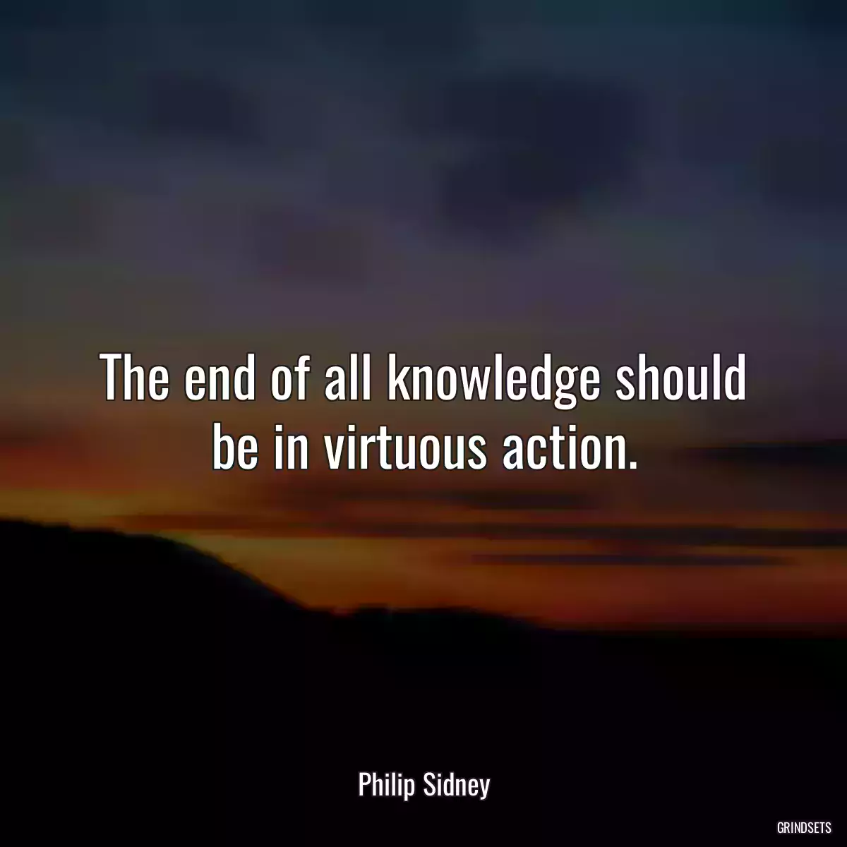 The end of all knowledge should be in virtuous action.