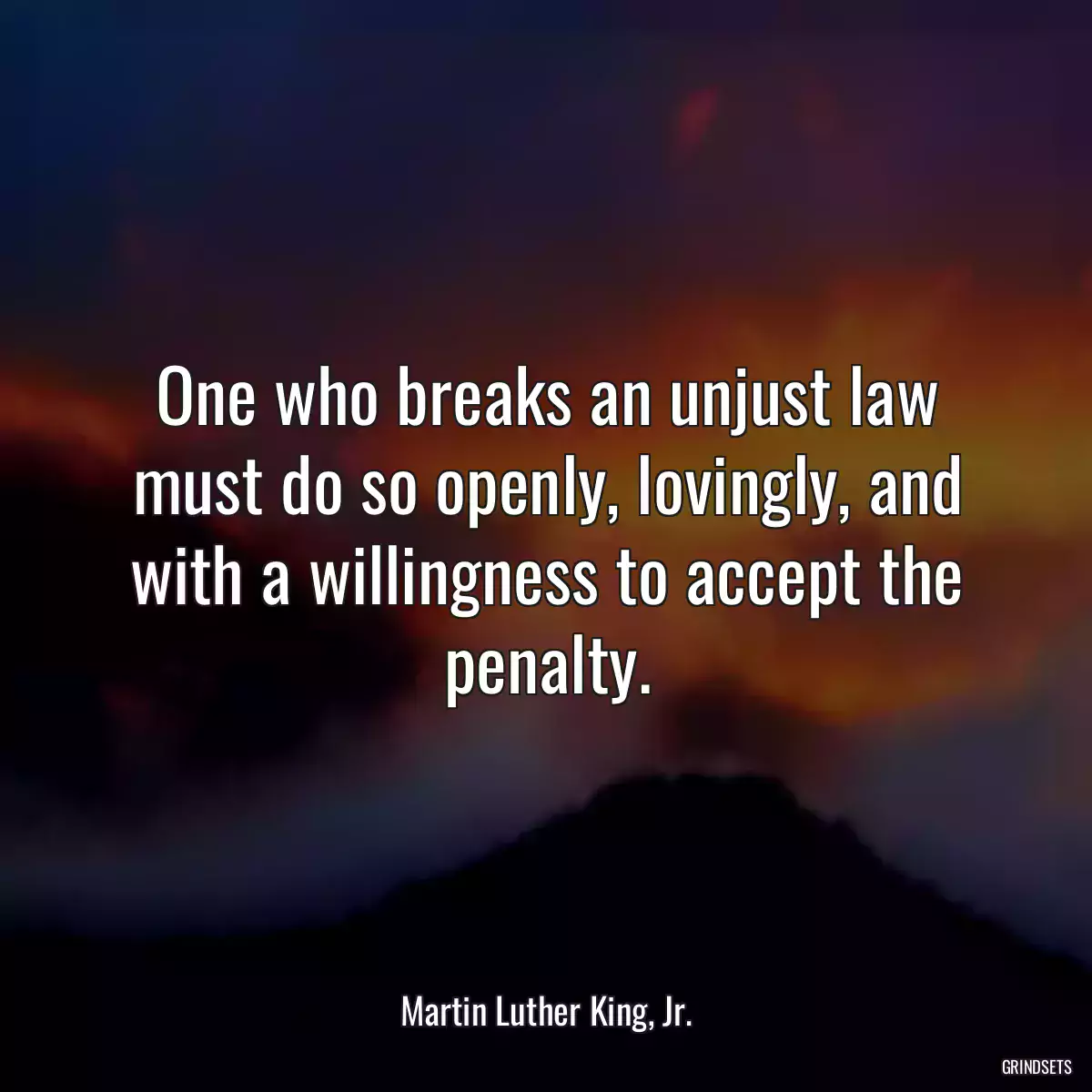 One who breaks an unjust law must do so openly, lovingly, and with a willingness to accept the penalty.