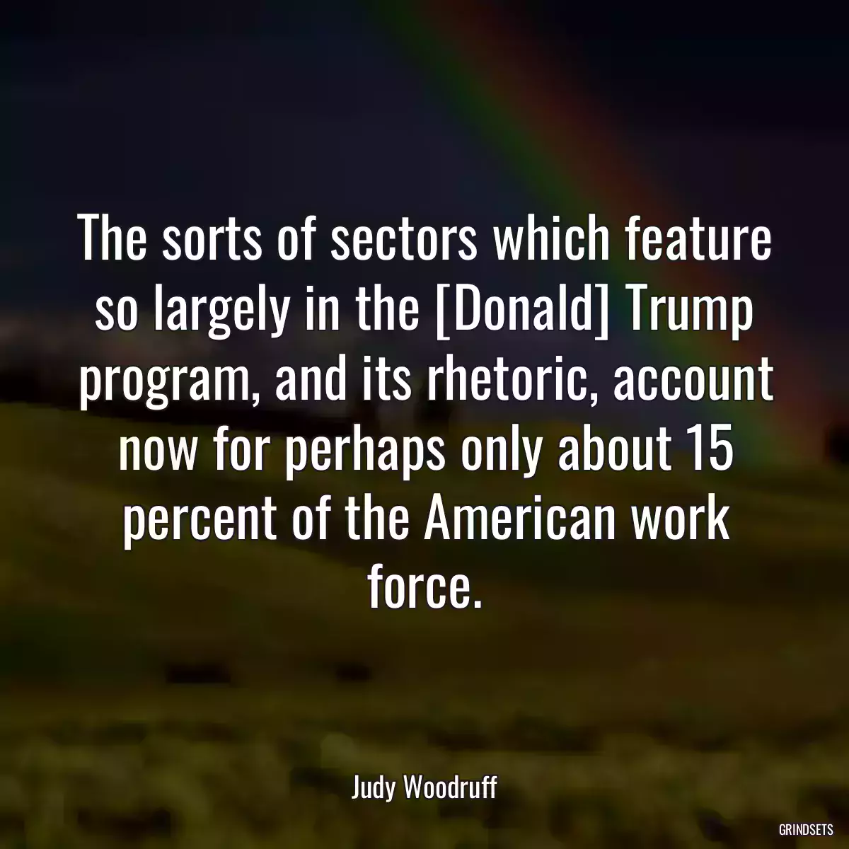 The sorts of sectors which feature so largely in the [Donald] Trump program, and its rhetoric, account now for perhaps only about 15 percent of the American work force.