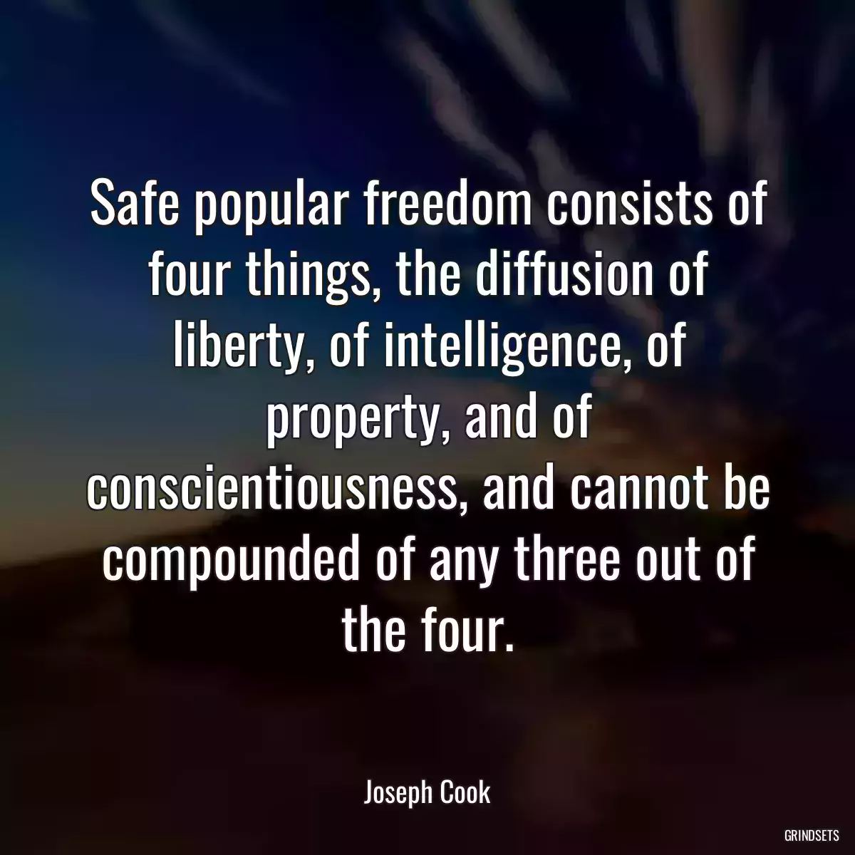 Safe popular freedom consists of four things, the diffusion of liberty, of intelligence, of property, and of conscientiousness, and cannot be compounded of any three out of the four.