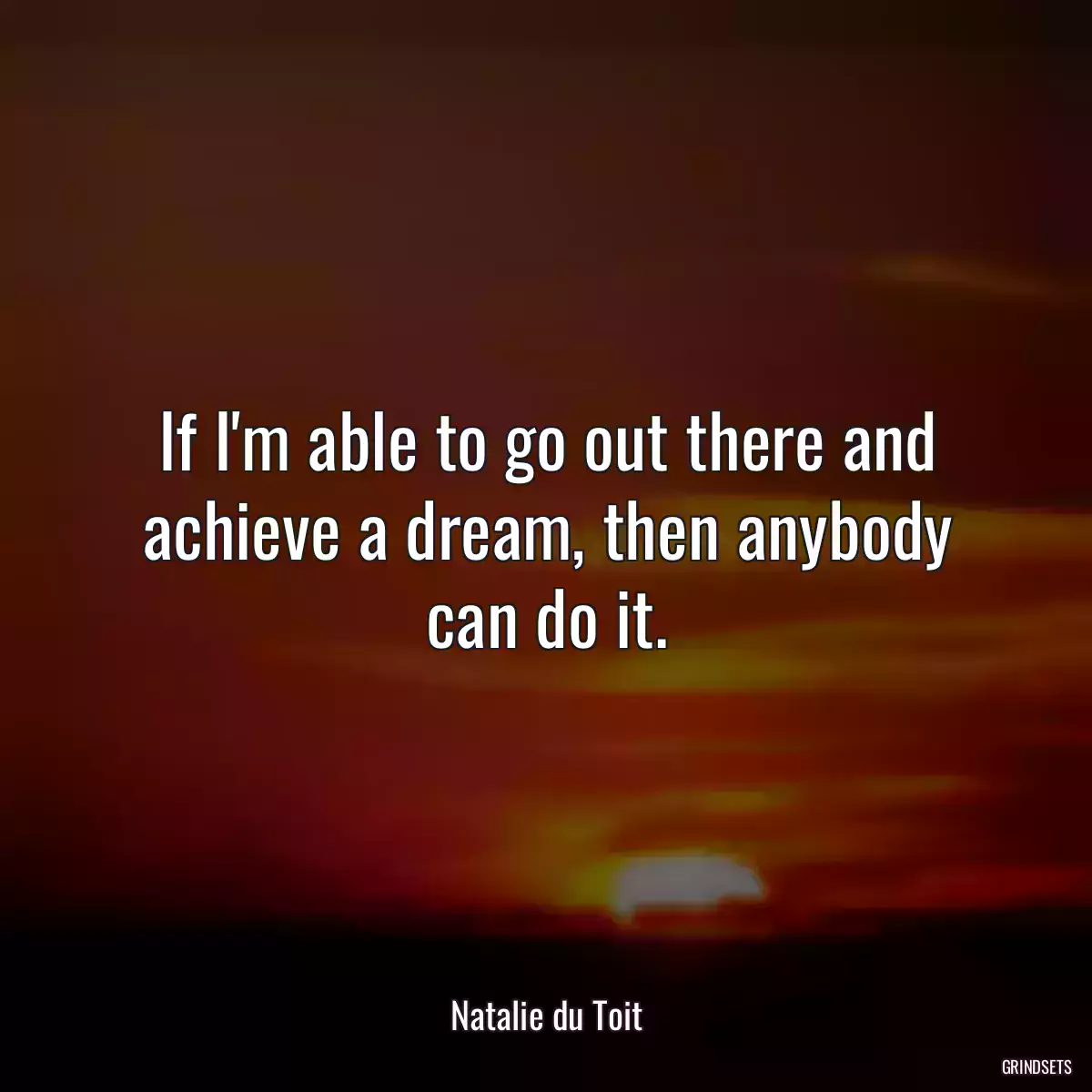 If I\'m able to go out there and achieve a dream, then anybody can do it.