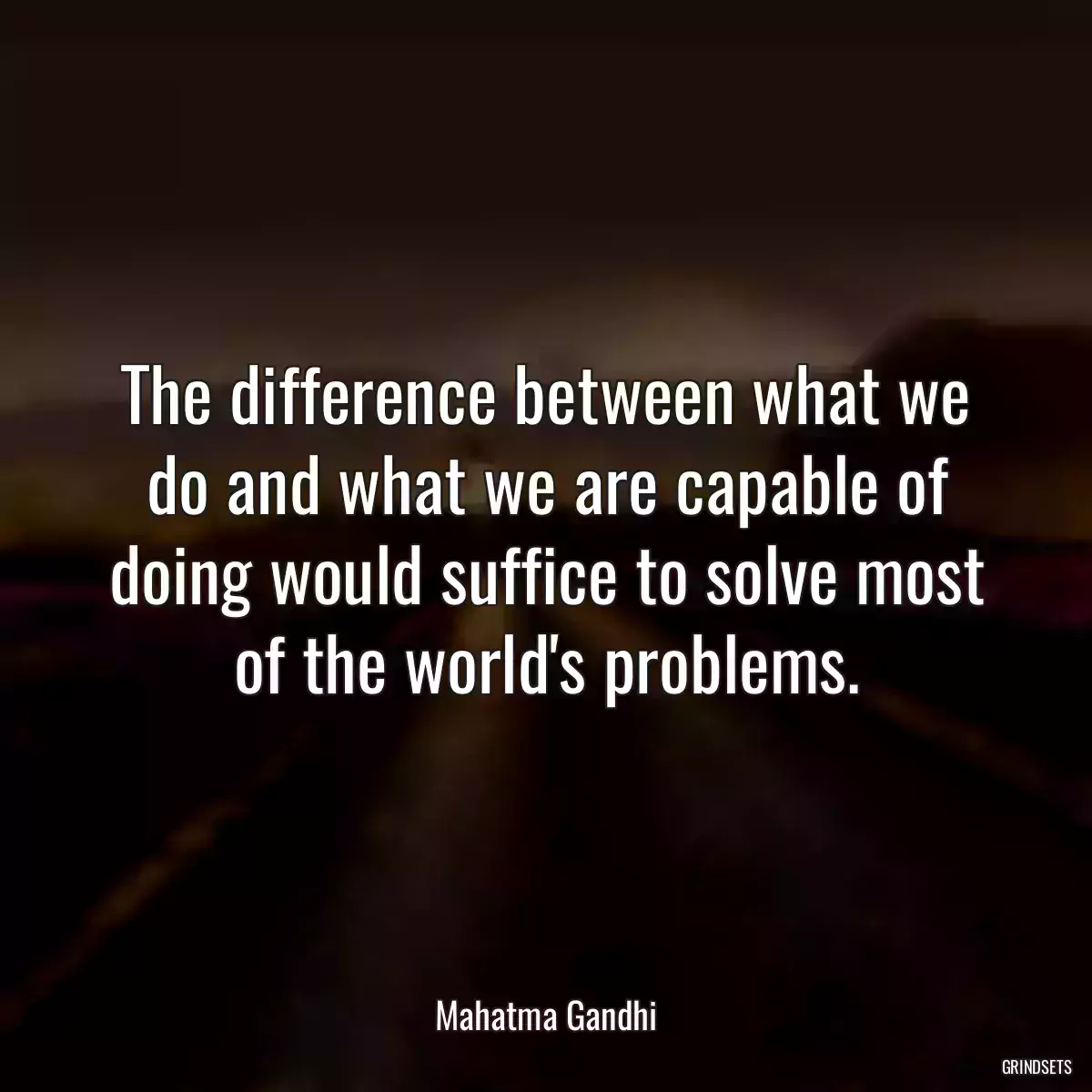 The difference between what we do and what we are capable of doing would suffice to solve most of the world\'s problems.