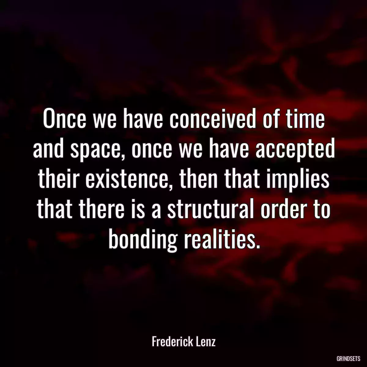 Once we have conceived of time and space, once we have accepted their existence, then that implies that there is a structural order to bonding realities.