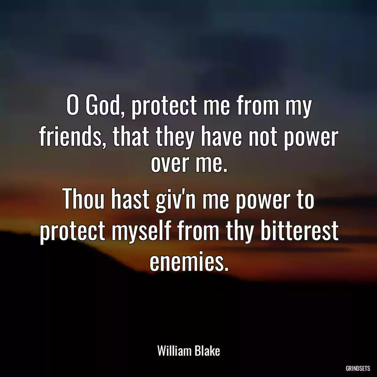 O God, protect me from my friends, that they have not power over me.
Thou hast giv\'n me power to protect myself from thy bitterest enemies.