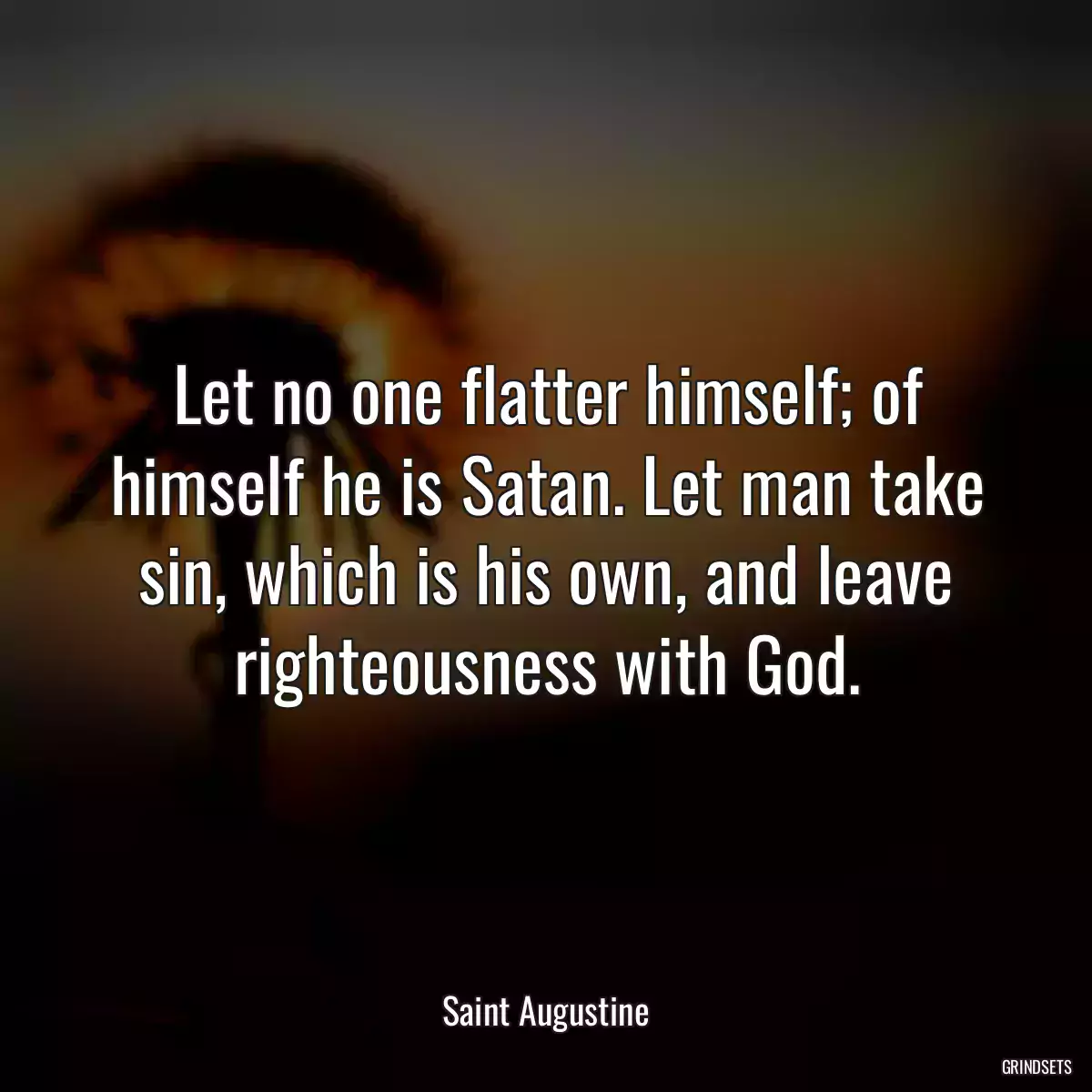 Let no one flatter himself; of himself he is Satan. Let man take sin, which is his own, and leave righteousness with God.