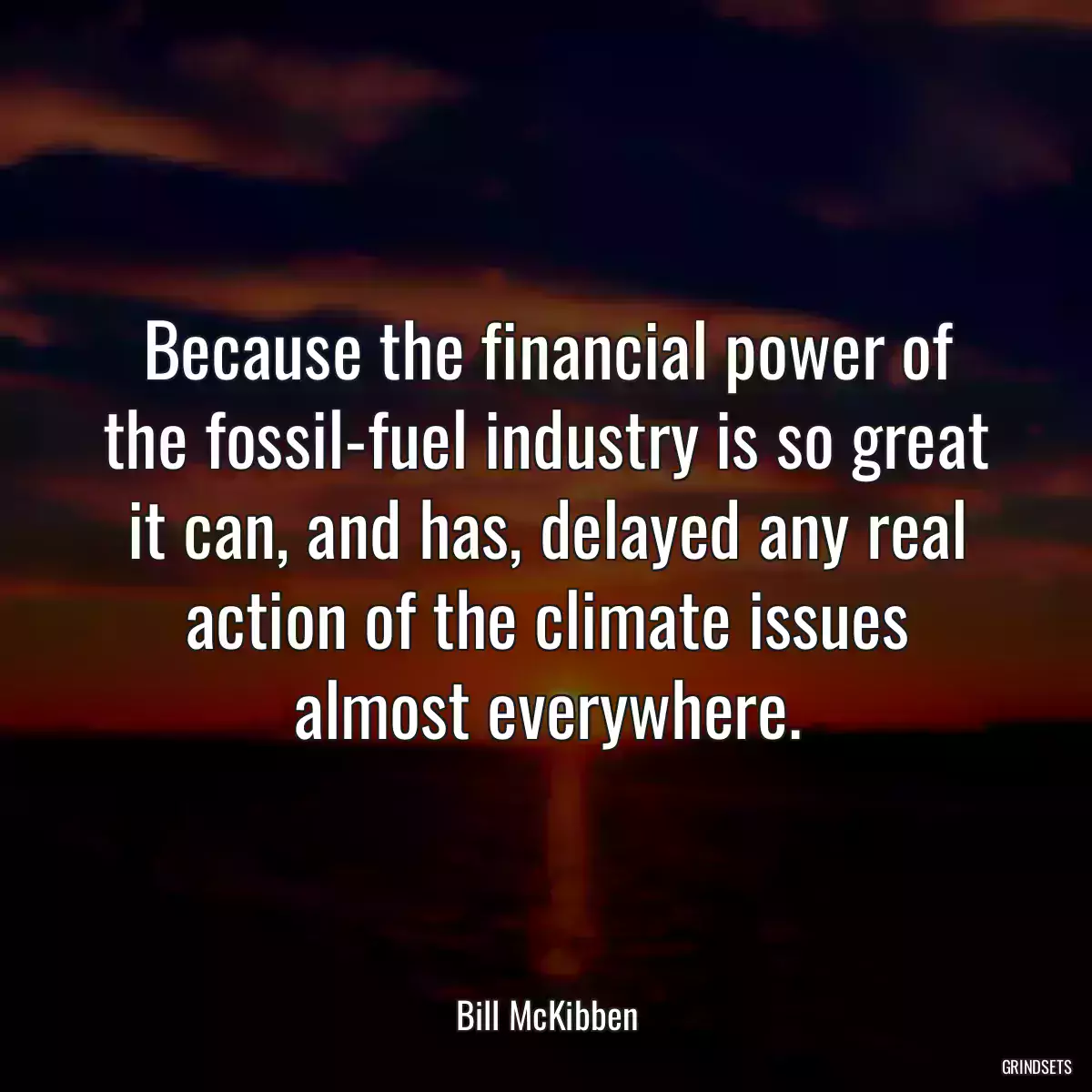 Because the financial power of the fossil-fuel industry is so great it can, and has, delayed any real action of the climate issues almost everywhere.