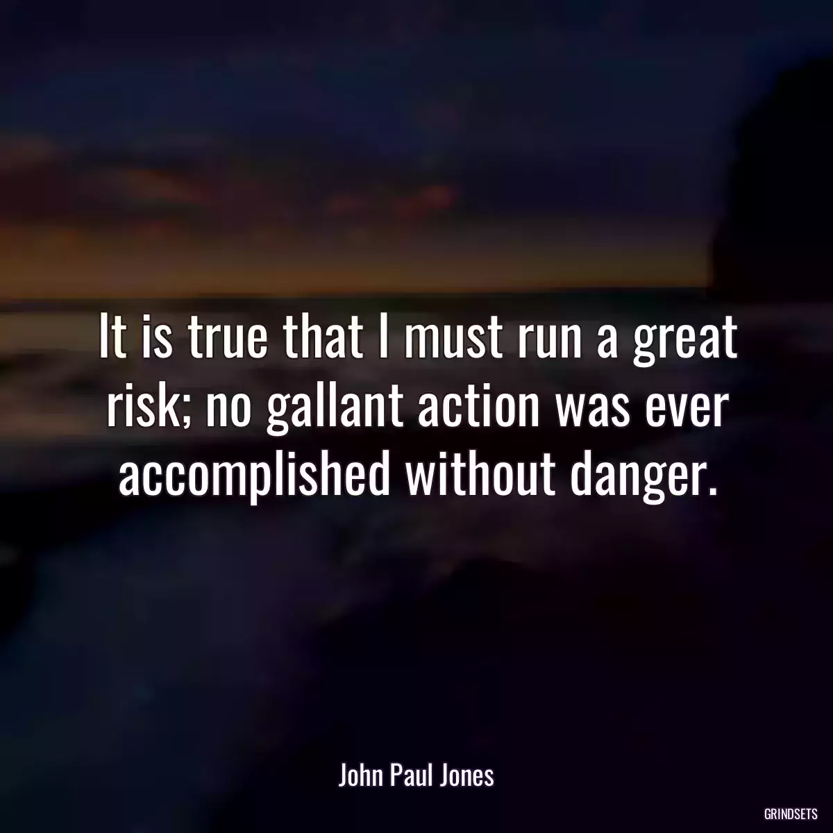 It is true that I must run a great risk; no gallant action was ever accomplished without danger.