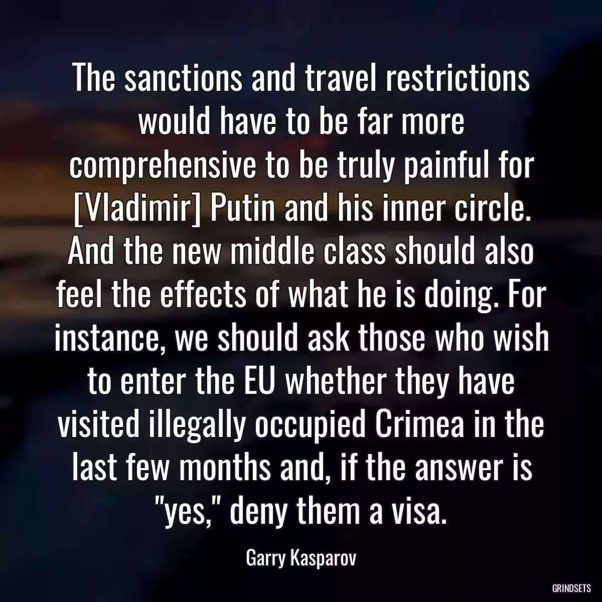 The sanctions and travel restrictions would have to be far more comprehensive to be truly painful for [Vladimir] Putin and his inner circle. And the new middle class should also feel the effects of what he is doing. For instance, we should ask those who wish to enter the EU whether they have visited illegally occupied Crimea in the last few months and, if the answer is \