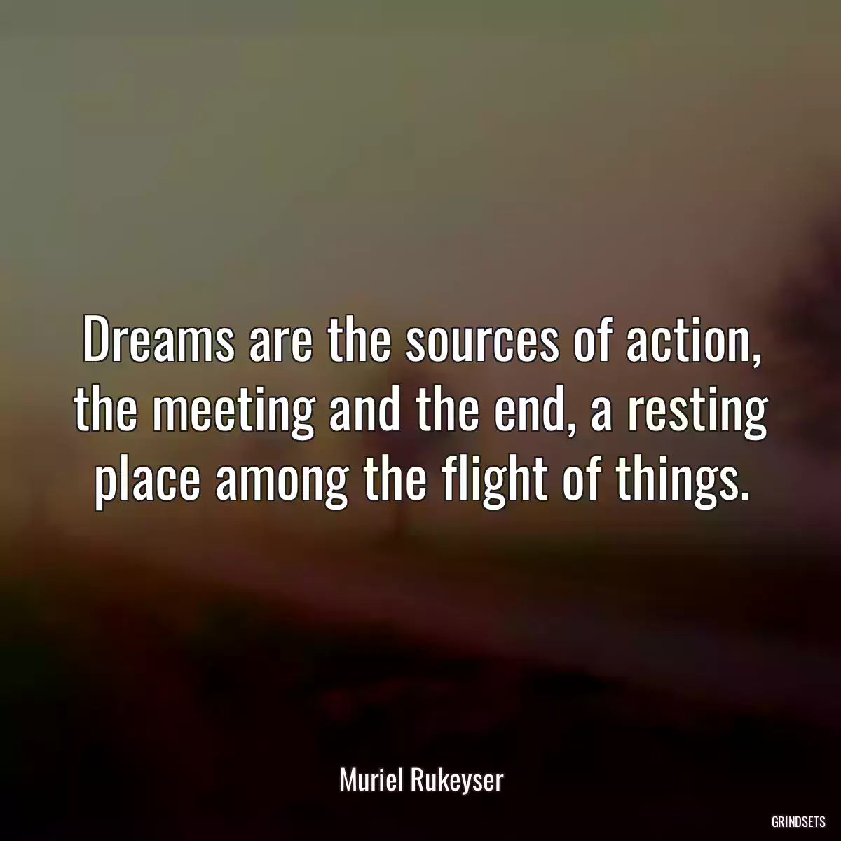 Dreams are the sources of action, the meeting and the end, a resting place among the flight of things.