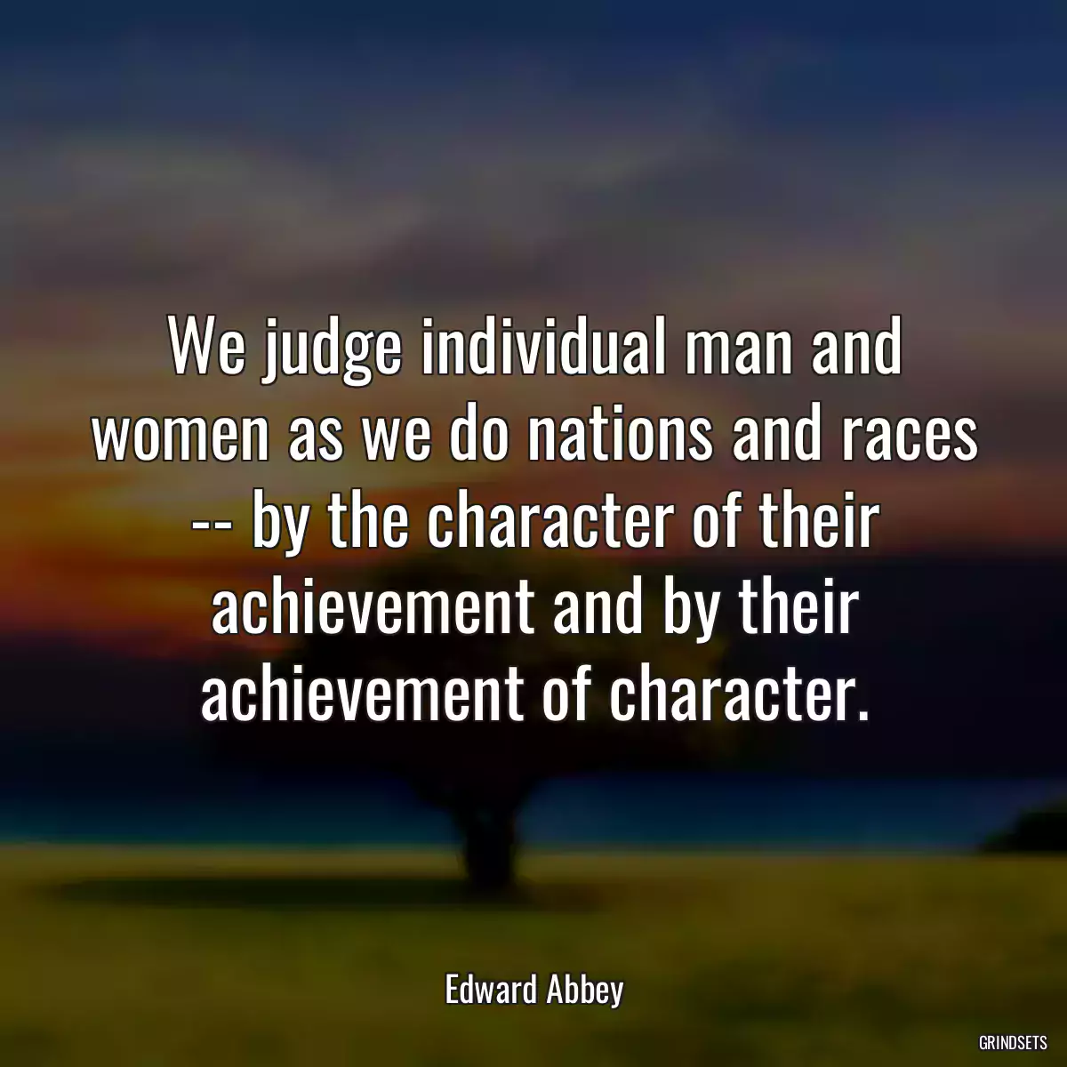 We judge individual man and women as we do nations and races -- by the character of their achievement and by their achievement of character.