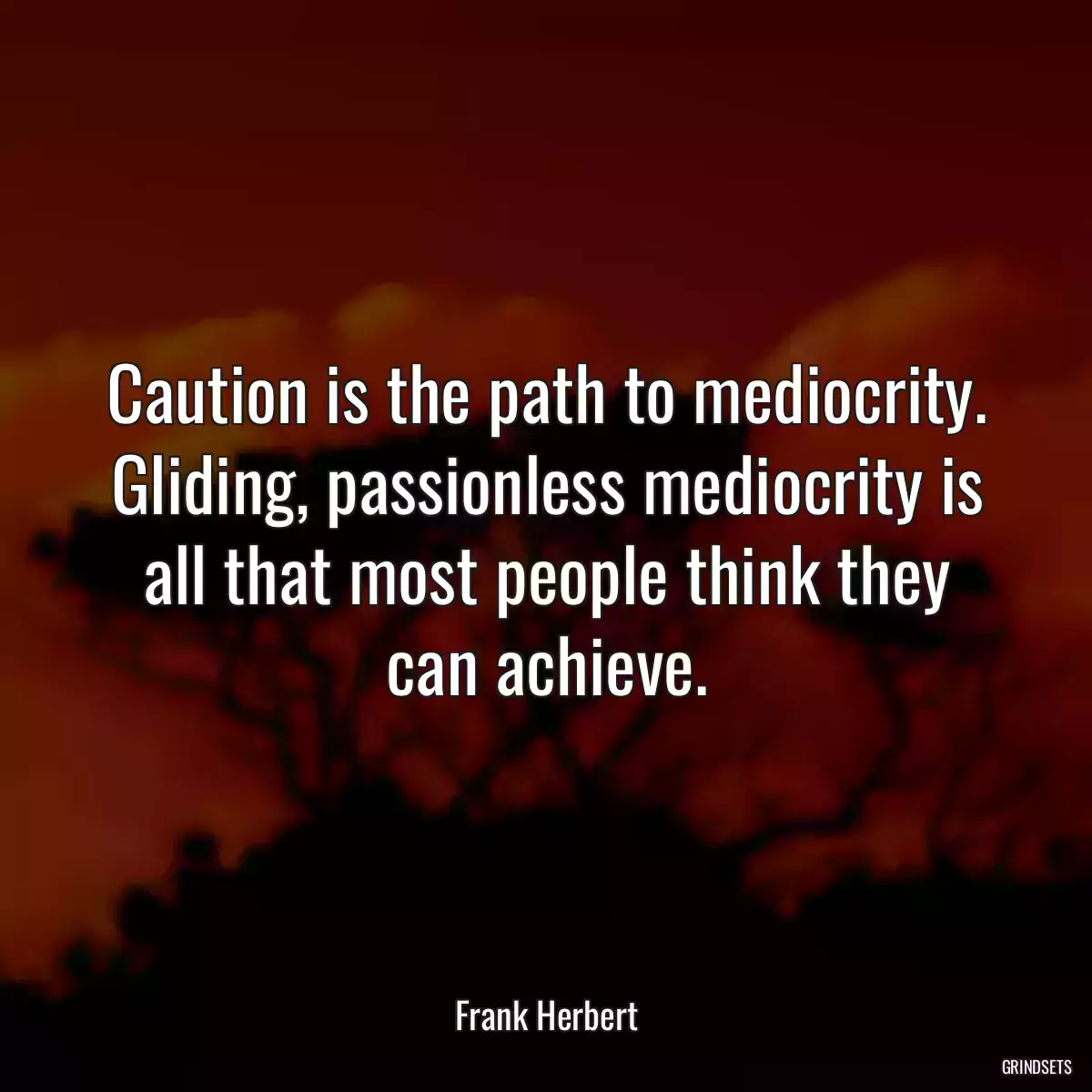 Caution is the path to mediocrity. Gliding, passionless mediocrity is all that most people think they can achieve.