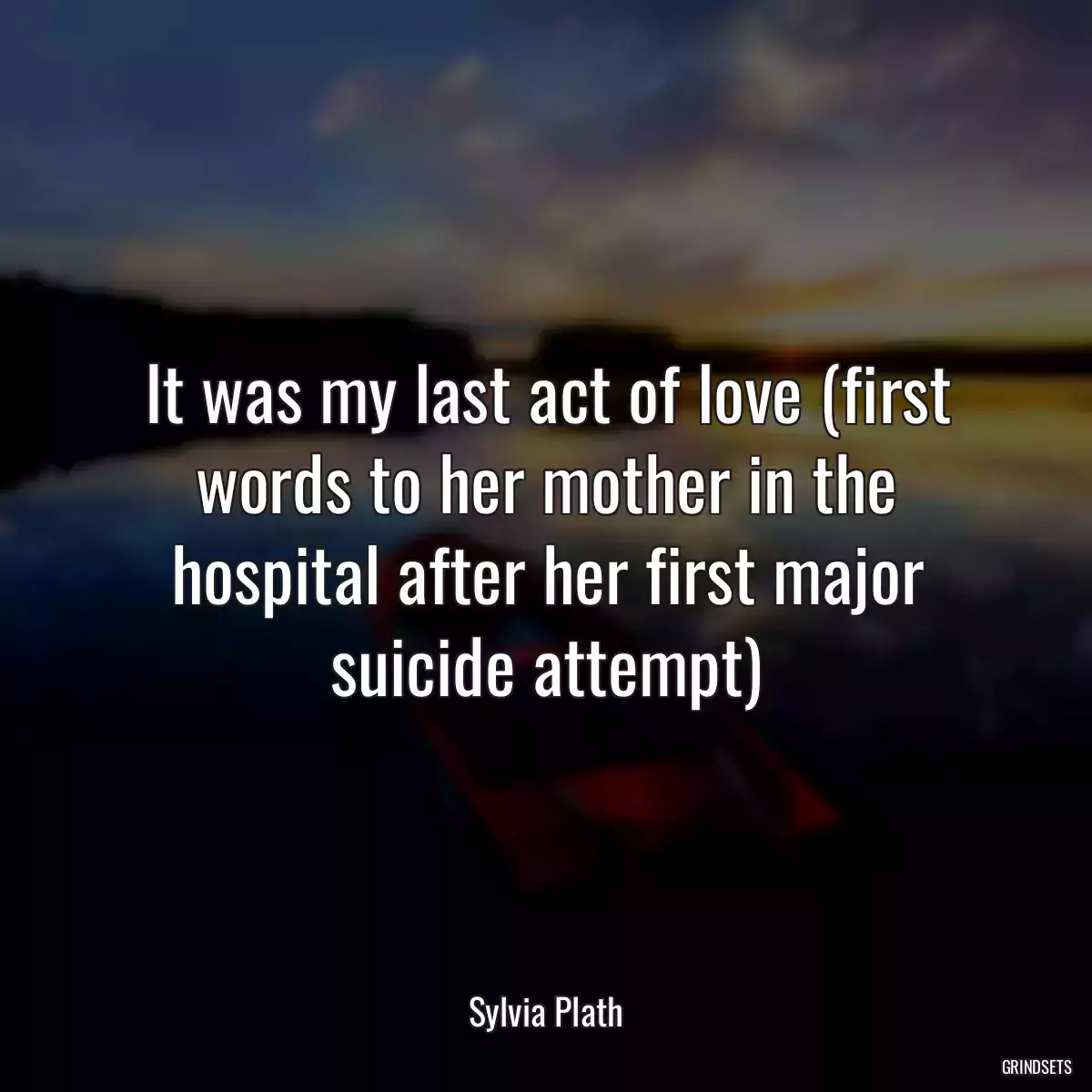 It was my last act of love (first words to her mother in the hospital after her first major suicide attempt)